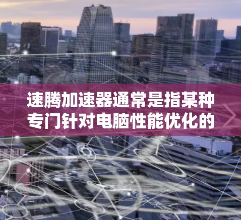 速腾加速器通常是指某种专门针对电脑性能优化的加速工具。如果你指的是某个特定的加速器，建议您直接访问其官方网站或官方渠道获取详细信息。如果需要帮助优化电脑性能，可以考虑以下步骤