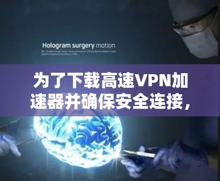 为了下载高速<strong>VPN加速器</strong>并确保安全连接，以下是一步步的解决方案