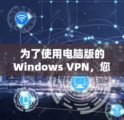 为了使用电脑版的Windows VPN,您可以按照以下步骤进行操作 为了使用电脑版的Windows VPN,您可以按照以下步骤进行操作