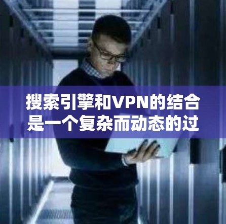 搜索引擎和VPN的结合是一个复杂而动态的过程,涉及技术和法律的双重考量。以下是对这一结合的详细分析 搜索引擎和VPN的结合是一个复杂而动态的过程,涉及技术和法律的双重考量。以下是对这一结合的详细分析
