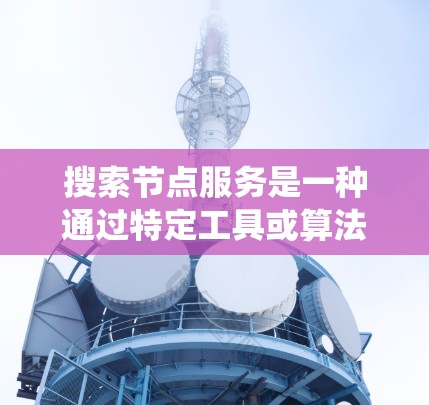 搜索节点服务是一种通过特定工具或算法帮助用户在节点结构中查找所需信息的系统。这些服务涵盖了多种类型,包括基于数据库的搜索引擎、在线搜索引擎和路径搜索工具。以下是对这些服务的详细总结 搜索节点服务是一种通过特定工具或算法帮助用户在节点结构中查找所需信息的系统。这些服务涵盖了多种类型,包括基于数据库的搜索引擎、在线搜索引擎和路径搜索工具。以下是对这些服务的详细总结