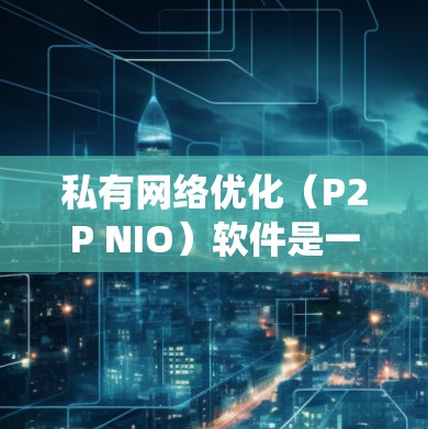 私有网络优化（P2P NIO）软件是一种允许用户直接访问网络设备的工具，不同于传统的网络优化软件，后者通常需要第三方工具如NIO Pro管理网络设备。以下是对P2P NIO软件的详细分析和步骤