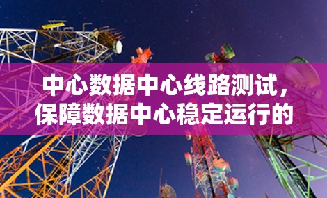 中心数据中心线路测试，保障数据中心稳定运行的关键技术