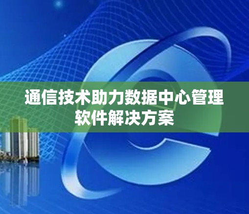 通信技术助力数据中心管理软件解决方案 通信技术助力数据中心管理软件解决方案