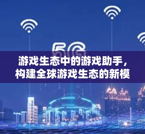 游戏生态中的游戏助手,构建全球游戏生态的新模式 游戏生态中的游戏助手,构建全球游戏生态的新模式