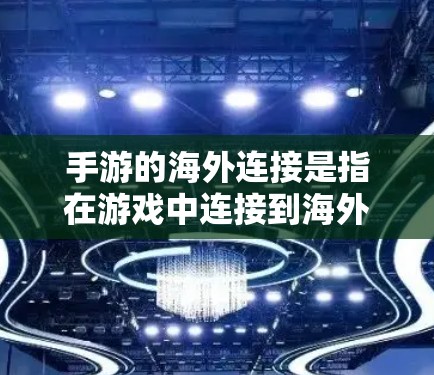 手游的海外连接是指在游戏中连接到海外平台的游戏，通常包括PC、手机、平板等设备。以下是一些关键点和步骤，帮助你更好地理解如何进行海外连接
