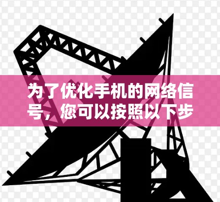 为了优化手机的网络信号,您可以按照以下步骤进行操作 为了优化手机的网络信号,您可以按照以下步骤进行操作