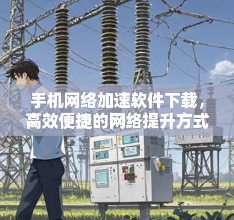手机网络加速软件下载,高效便捷的网络提升方式 手机网络加速软件下载,高效便捷的网络提升方式