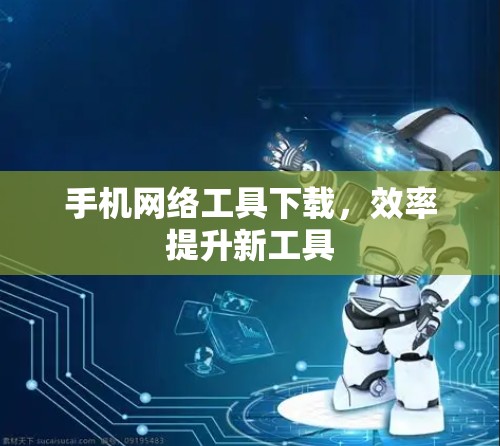手机网络工具下载，效率提升新工具