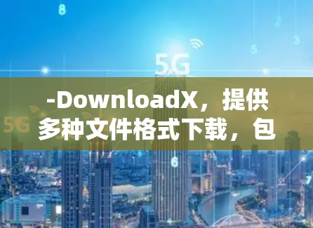-DownloadX，提供多种文件格式下载，包括Excel、PPT、图片、文档等，适合文件管理