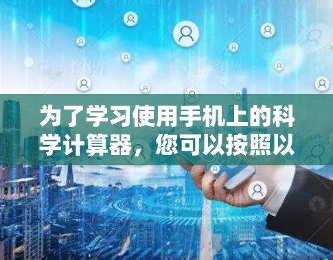 为了学习使用手机上的科学计算器,您可以按照以下步骤进行 为了学习使用手机上的科学计算器,您可以按照以下步骤进行