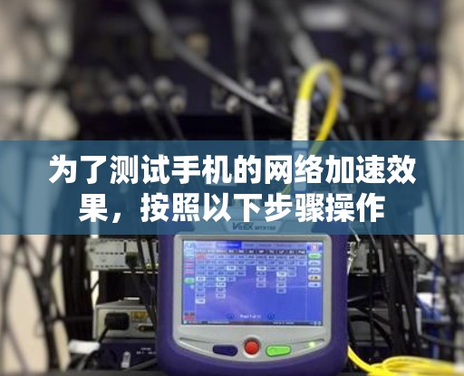 为了测试手机的网络加速效果，按照以下步骤操作