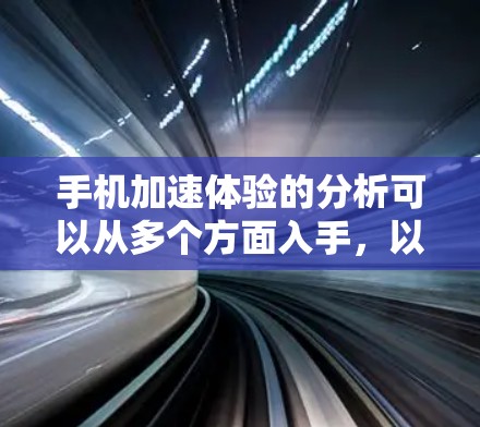 手机加速体验的分析可以从多个方面入手，以下是一些关键点
