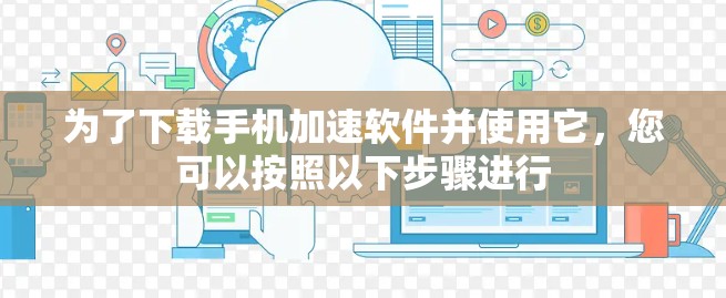 为了下载手机加速软件并使用它，您可以按照以下步骤进行