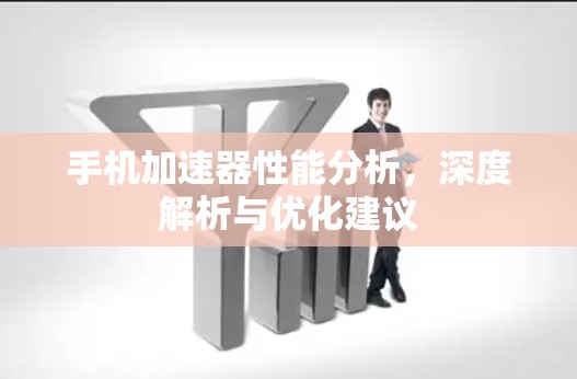手机加速器性能分析，深度解析与优化建议