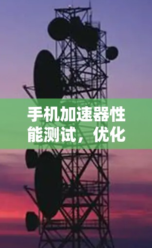 手机加速器性能测试，优化建议及解决方案