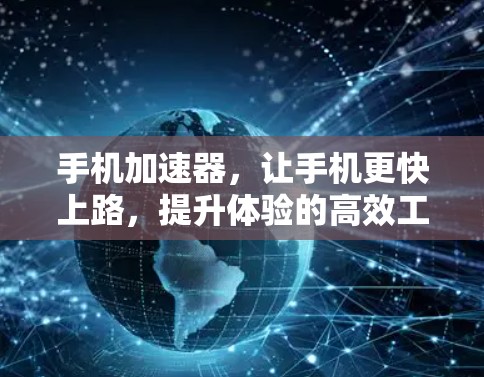 手机加速器，让手机更快上路，提升体验的高效工具！