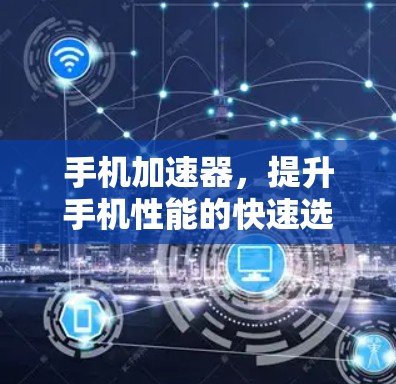 手机加速器,提升手机性能的快速选择 手机加速器,提升手机性能的快速选择
