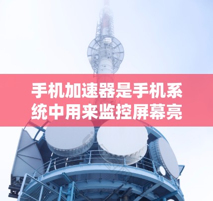 手机加速器是手机系统中用来监控屏幕亮度、对比度和颜色对比度的工具，主要功能包括自动保存屏幕图像、自动设置文件名和保存位置等。以下是详细的设置步骤和注意事项