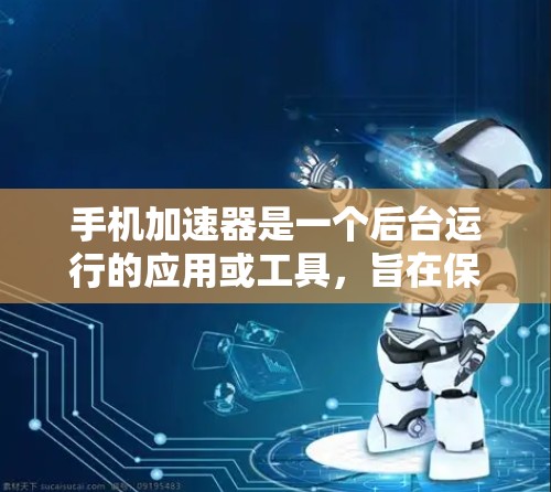 手机加速器是一个后台运行的应用或工具，旨在保护手机免受恶意程序的感染。以下是一些常见的手机加速器及其推荐理由