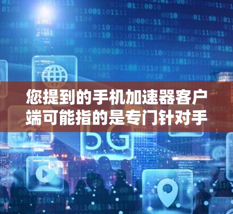 您提到的手机加速器客户端可能指的是专门针对手机使用的加速器应用。以下是一些常见的加速器类型和使用方法，您可以根据需要选择合适的加速器