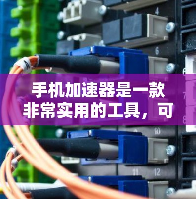 手机加速器是一款非常实用的工具，可以帮助用户优化手机性能，提升应用运行体验。以下是对手机加速器功能的详细介绍