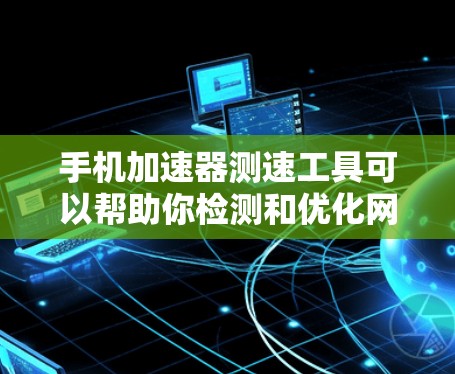 手机加速器测速工具可以帮助你检测和优化网络性能，了解不同的流量类型和网络质量问题。以下是对该工具的详细介绍