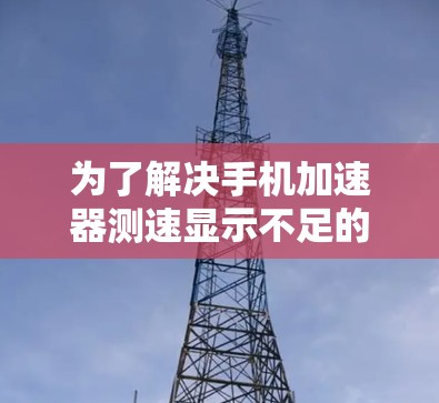 为了解决手机加速器测速显示不足的问题,可以按照以下步骤进行操作 为了解决手机加速器测速显示不足的问题,可以按照以下步骤进行操作