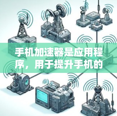 手机加速器是应用程序，用于提升手机的运行性能，减少延迟，减少资源消耗。以下是一些常见的手机加速器应用
