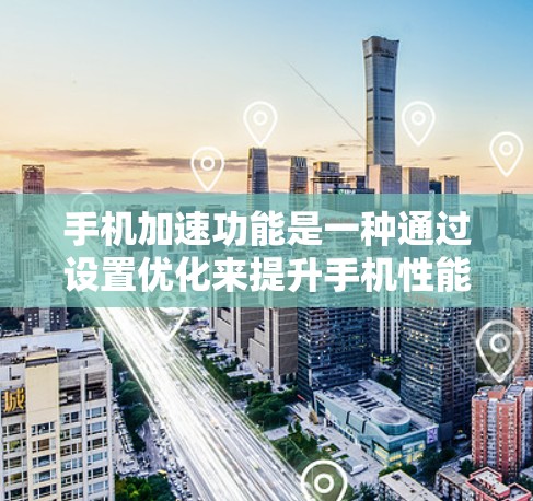 手机加速功能是一种通过设置优化来提升手机性能的工具，以下是详细的解释