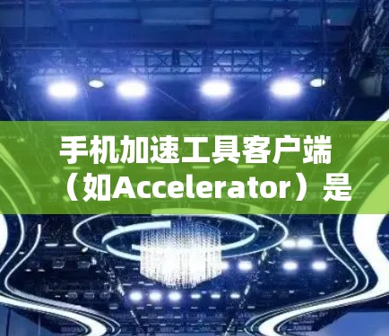 手机加速工具客户端（如Accelerator）是一种帮助用户优化手机性能的工具。它通过调整手机设置、优化应用和通话功能，提升用户体验和解决问题。以下是对加速工具客户端的详细回答
