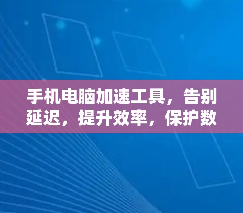 手机电脑加速工具，告别延迟，提升效率，保护数据