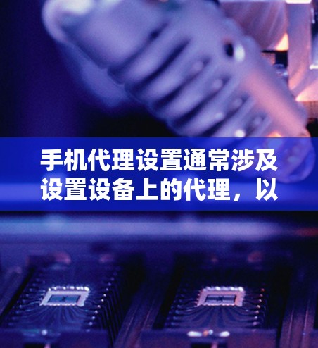 手机代理设置通常涉及设置设备上的代理，以访问外部网站。以下是一个简单且详细的指南，帮助您设置和管理手机代理