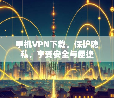 手机VPN下载,保护隐私,享受安全与便捷 手机VPN下载,保护隐私,享受安全与便捷