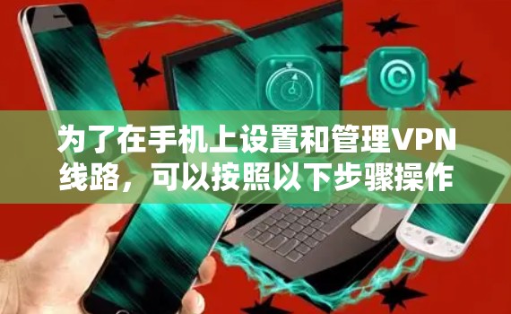 为了在手机上设置和管理VPN线路，可以按照以下步骤操作