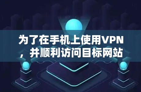 为了在手机上使用VPN，并顺利访问目标网站，可以按照以下步骤操作