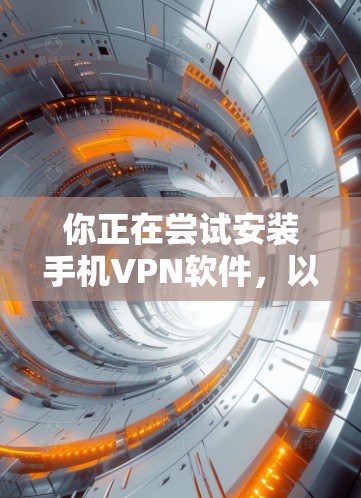 你正在尝试安装手机VPN软件，以下是详细的步骤指南，帮助你顺利完成安装和使用