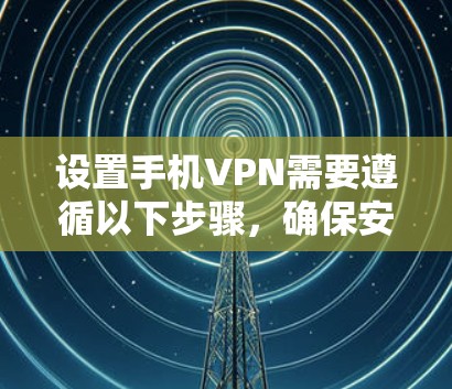 设置手机VPN需要遵循以下步骤,确保安全性和有效性 设置手机VPN需要遵循以下步骤,确保安全性和有效性