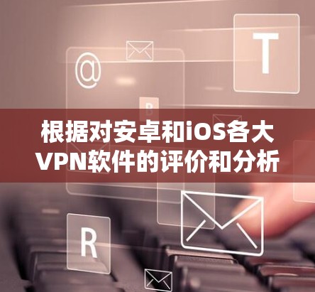 根据对安卓和iOS各大VPN软件的评价和分析,以下是对各软件的综合评价 根据对安卓和iOS各大VPN软件的评价和分析,以下是对各软件的综合评价