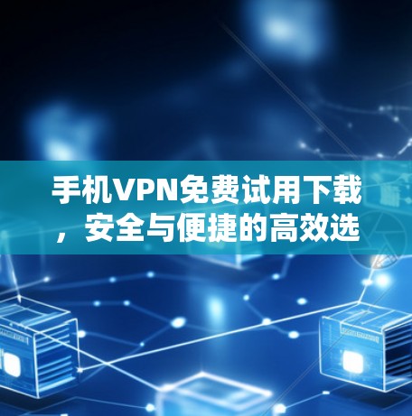 手机VPN免费试用下载,安全与便捷的高效选择 手机VPN免费试用下载,安全与便捷的高效选择
