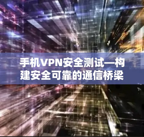 手机VPN安全测试—构建安全可靠的通信桥梁 手机VPN安全测试—构建安全可靠的通信桥梁