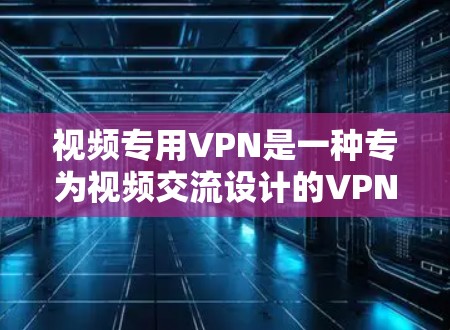 视频专用VPN是一种专为视频交流设计的VPN，主要提供高带宽和高质量的视频流，适用于视频会议和远程协作等场景。以下是关于视频专用VPN的详细总结