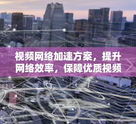 视频网络加速方案，提升网络效率，保障优质视频流传输