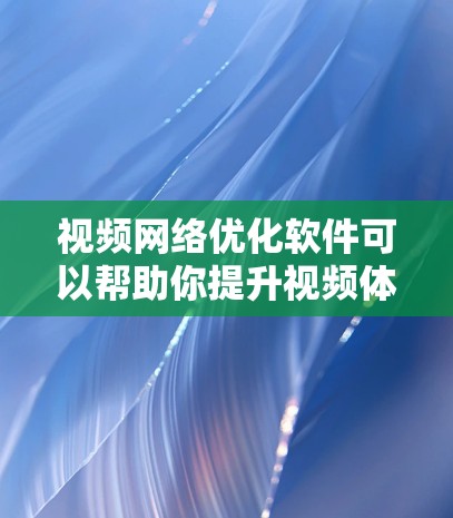 视频网络优化软件可以帮助你提升视频体验，通过以下步骤和方法进行优化