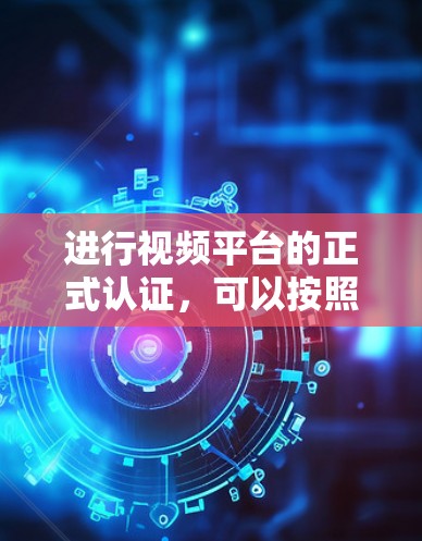 进行视频平台的正式认证,可以按照以下步骤进行 进行视频平台的正式认证,可以按照以下步骤进行