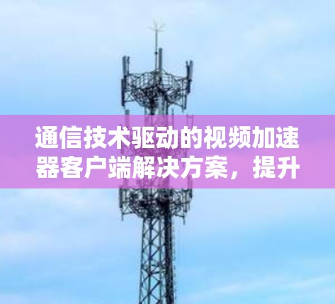 通信技术驱动的视频加速器客户端解决方案,提升视频播放体验的创新解决方案 通信技术驱动的视频加速器客户端解决方案,提升视频播放体验的创新解决方案