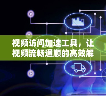 视频访问加速工具,让视频流畅通顺的高效解决方案 视频访问加速工具,让视频流畅通顺的高效解决方案