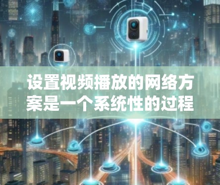 设置视频播放的网络方案是一个系统性的过程,需要遵循以下步骤来确保视频能够正常播放。以下是一个详细的步骤指南 设置视频播放的网络方案是一个系统性的过程,需要遵循以下步骤来确保视频能够正常播放。以下是一个详细的步骤指南