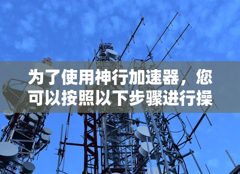 为了使用神行加速器，您可以按照以下步骤进行操作
