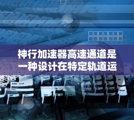 神行加速器高速通道是一种设计在特定轨道运行的装置，用于在宇宙飞船中加速飞行。其核心概念包括能量来源、轨道结构、relativistic效应以及特殊材料等。以下是对该概念的详细分析和总结